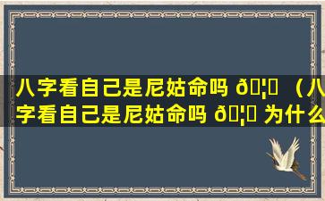 八字看自己是尼姑命吗 🦋 （八字看自己是尼姑命吗 🦍 为什么）